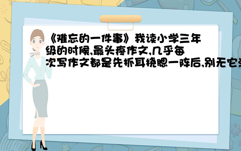 《难忘的一件事》我读小学三年级的时候,最头疼作文,几乎每次写作文都是先抓耳挠腮一阵后,别无它法地把