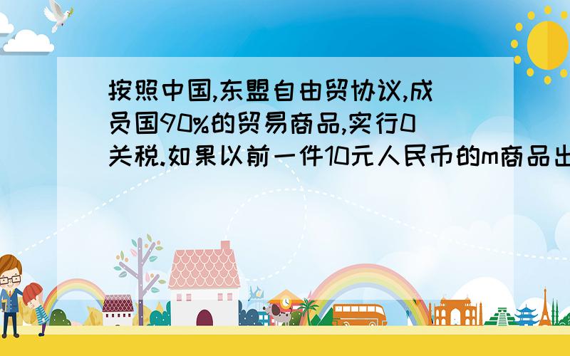 按照中国,东盟自由贸协议,成员国90%的贸易商品,实行0关税.如果以前一件10元人民币的m商品出口到某东盟成员国n国的关税为5%,本外币间的汇率为1：8.2010年该商品实行0关税,中国生产m商品的劳