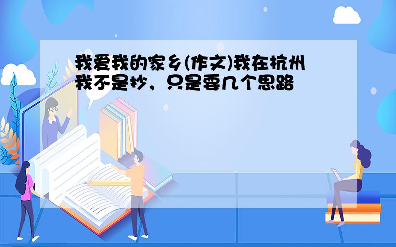 我爱我的家乡(作文)我在杭州我不是抄，只是要几个思路