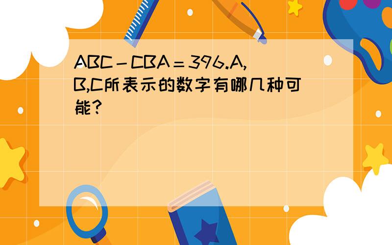 ABC－CBA＝396.A,B,C所表示的数字有哪几种可能?