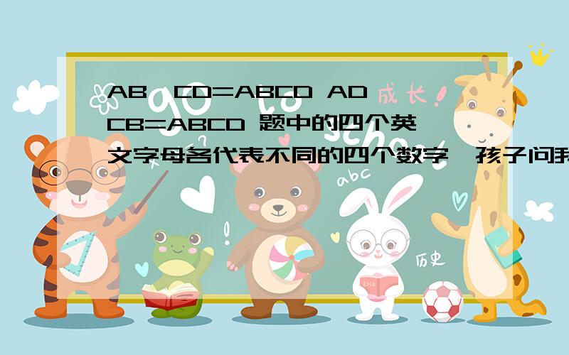 AB×CD=ABCD AD×CB=ABCD 题中的四个英文字母各代表不同的四个数字,孩子问我我答不上~