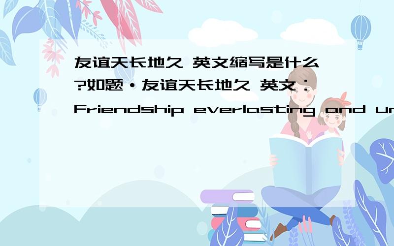 友谊天长地久 英文缩写是什么?如题·友谊天长地久 英文：Friendship everlasting and unchanging 缩写应该是？