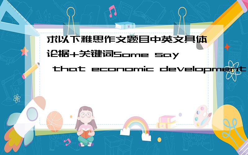 求以下雅思作文题目中英文具体论据+关键词Some say that economic development is the solution to poverty:others say it is the cause ofpoverty.What is your opinion?