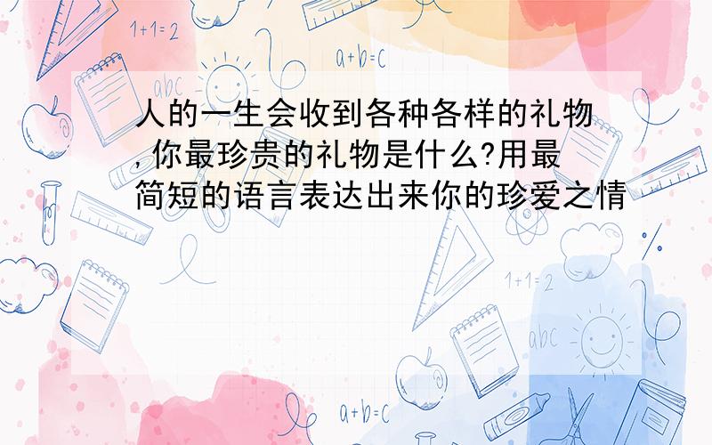 人的一生会收到各种各样的礼物,你最珍贵的礼物是什么?用最简短的语言表达出来你的珍爱之情