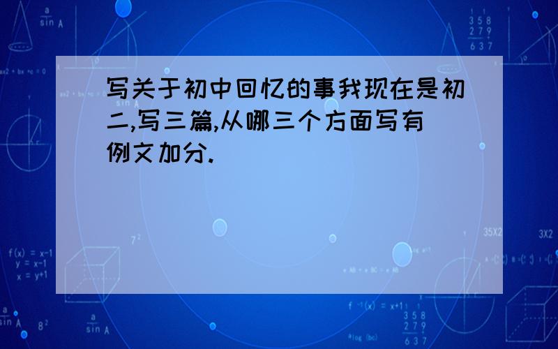 写关于初中回忆的事我现在是初二,写三篇,从哪三个方面写有例文加分.