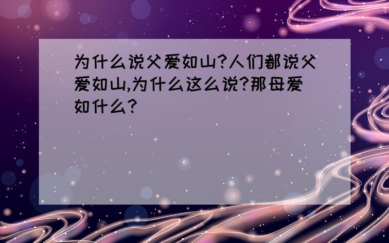 为什么说父爱如山?人们都说父爱如山,为什么这么说?那母爱如什么?