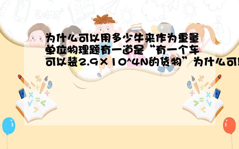 为什么可以用多少牛来作为重量单位物理题有一道是“有一个车可以装2.9×10^4N的货物”为什么可以用牛作为重量单位?我知道要通过公式转换,但是这个牛在这里面是什么意思.