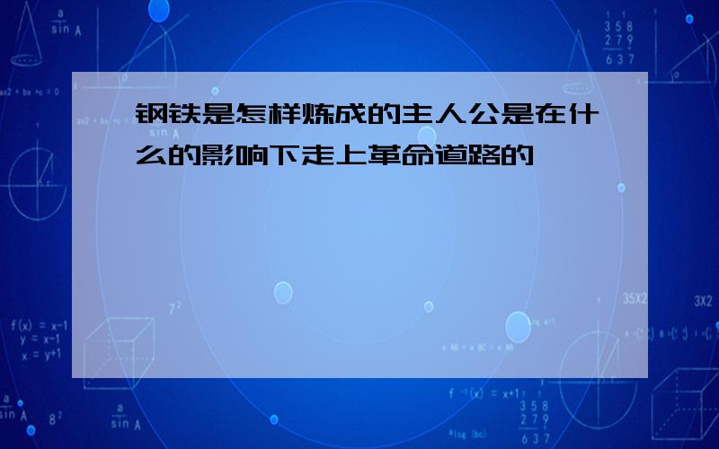 钢铁是怎样炼成的主人公是在什么的影响下走上革命道路的