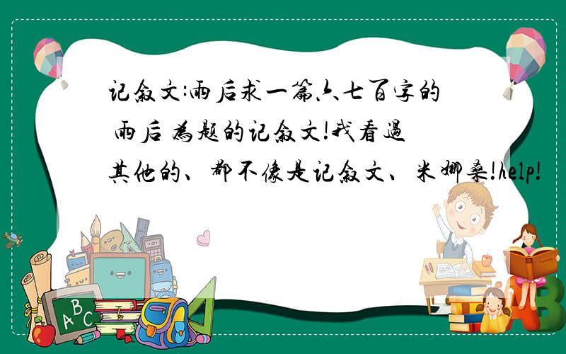 记叙文:雨后求一篇六七百字的 雨后 为题的记叙文!我看过其他的、都不像是记叙文、米娜桑!help!