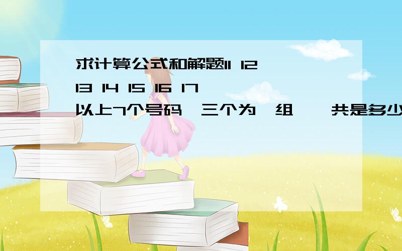 求计算公式和解题11 12 13 14 15 16 17以上7个号码,三个为一组,一共是多少组?－－－－－－－－－－－－－－－－－－－－－－－－11 12 13 14 15 16 17以上7个号码,两个为一组,一共是多少组?－－－