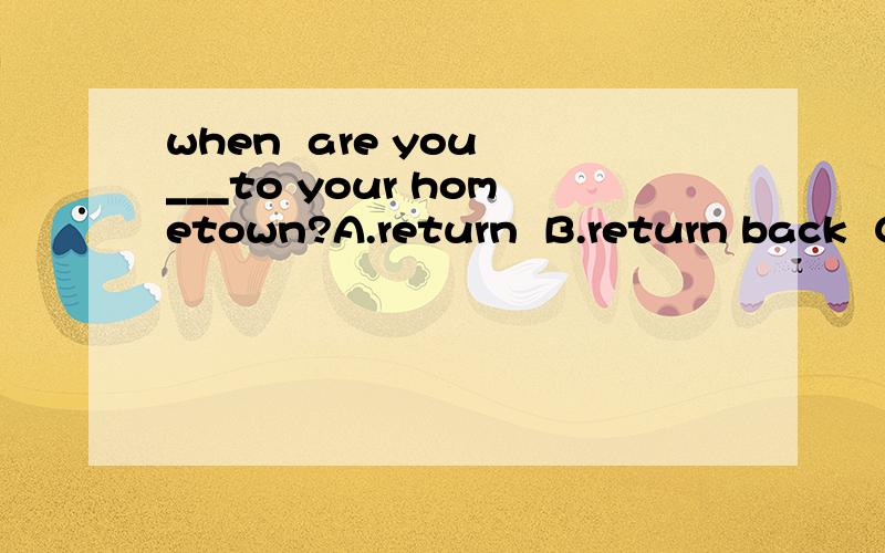when  are you ___to your hometown?A.return  B.return back  C. returningD.returning back