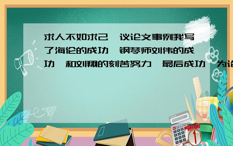 求人不如求己,议论文事例我写了海伦的成功,钢琴师刘伟的成功,和刘翔的刻苦努力,最后成功,为论据,算不算跑题作文我的意思说，他们都没有靠别人的帮助，而是独自战胜困难，算不算跑题