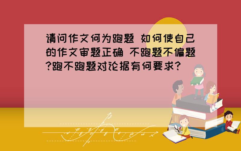 请问作文何为跑题 如何使自己的作文审题正确 不跑题不偏题?跑不跑题对论据有何要求?