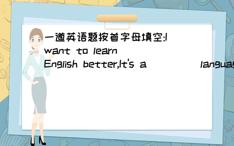 一道英语题按首字母填空:I want to learn English better,It's a_____language.I want to learn English better,It's a_____language.能填什么?
