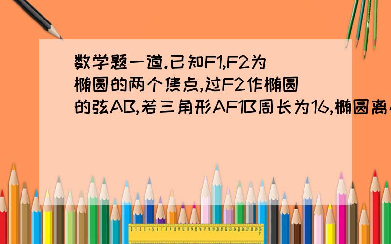 数学题一道.已知F1,F2为椭圆的两个焦点,过F2作椭圆的弦AB,若三角形AF1B周长为16,椭圆离心率e＝√3/...数学题一道.已知F1,F2为椭圆的两个焦点,过F2作椭圆的弦AB,若三角形AF1B周长为16,椭圆离心率e