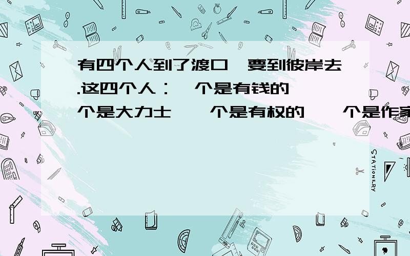 有四个人到了渡口,要到彼岸去.这四个人：一个是有钱的,一个是大力士,一个是有权的,一个是作家.他们有四个人到了渡口,要到彼岸去.这四个人：一个是有钱的,一个是大力士,一个是有权的,