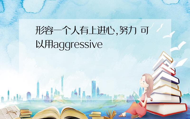 形容一个人有上进心,努力 可以用aggressive