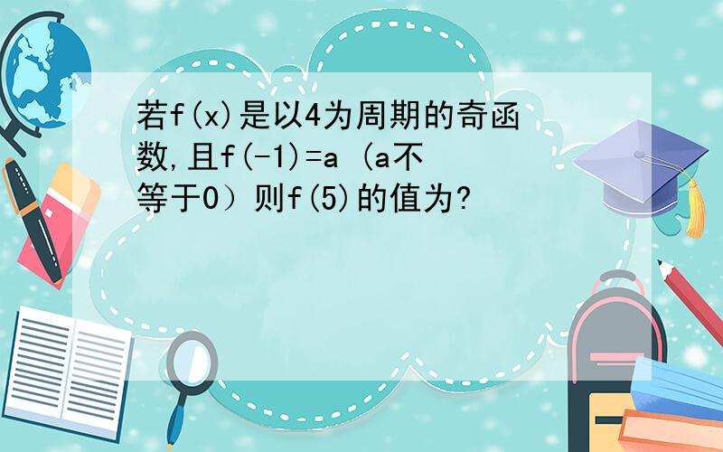 若f(x)是以4为周期的奇函数,且f(-1)=a (a不等于0）则f(5)的值为?