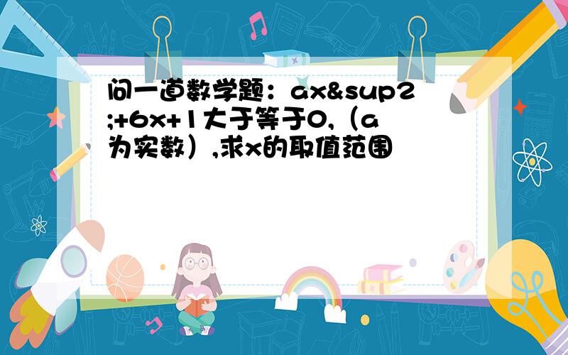 问一道数学题：ax²+6x+1大于等于0,（a为实数）,求x的取值范围