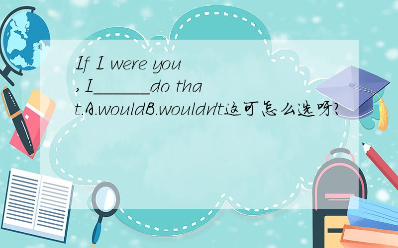 If I were you ,I______do that.A.wouldB.wouldn't这可怎么选呀?