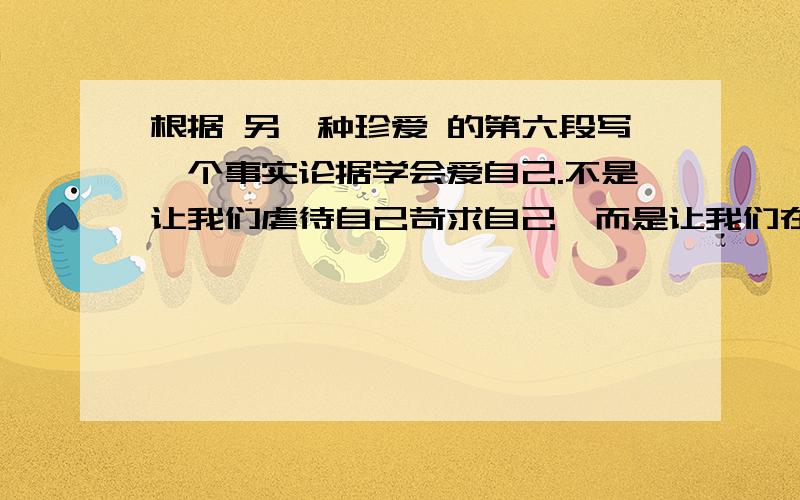 根据 另一种珍爱 的第六段写一个事实论据学会爱自己.不是让我们虐待自己苛求自己,而是让我们在最痛楚无助最孤立无援的时候,在必须独自穿行黑洞洞的雨夜没有星光也没有月华的时候,在