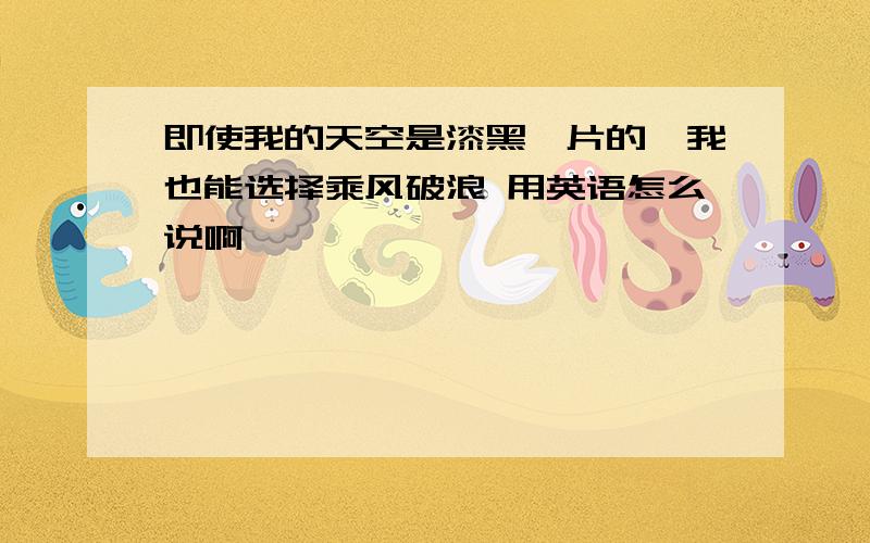 即使我的天空是漆黑一片的,我也能选择乘风破浪 用英语怎么说啊