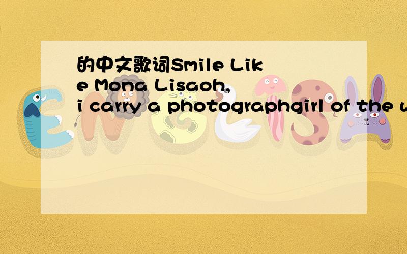 的中文歌词Smile Like Mona Lisaoh,i carry a photographgirl of the way you used to belove looking back at me,And it's just a memoryyou were all laughter thenand you were my light when it was darkhow did we lose our way,how did we fall apart'cause