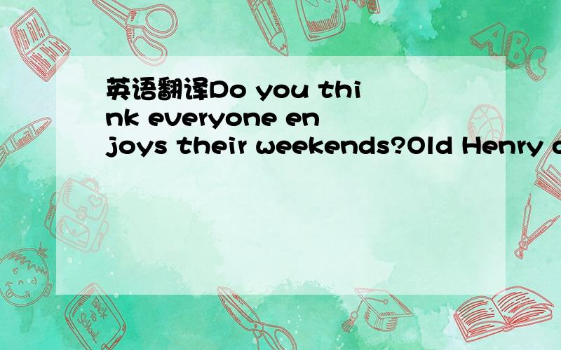 英语翻译Do you think everyone enjoys their weekends?Old Henry does not.Last month ,he went for a walk with Wang Wang,his cute dog.It was a nice day,and Old Henry was happy.He sat down and watched Wang Wang play with a friendly black cat.Then it w