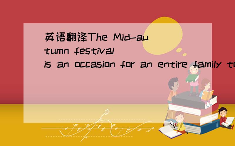 英语翻译The Mid-autumn festival is an occasion for an entire family to get together eating mooncakes while appreaciating the bright,round moon!On that day,we can tell the story of 