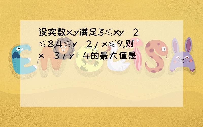 设实数x,y满足3≤xy^2≤8,4≤y^2/x≤9,则x^3/y^4的最大值是