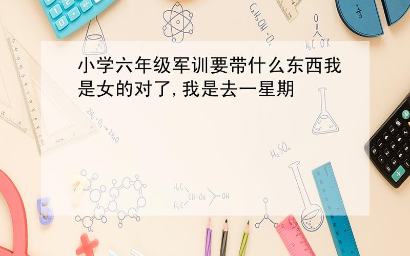 小学六年级军训要带什么东西我是女的对了,我是去一星期