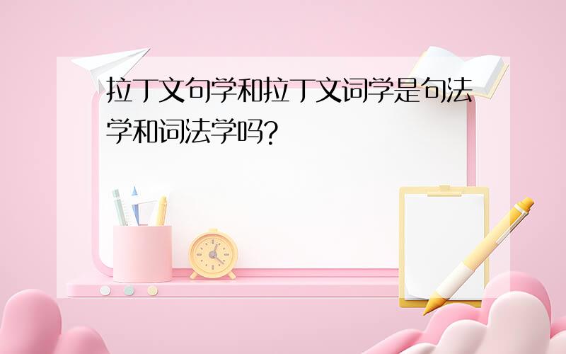 拉丁文句学和拉丁文词学是句法学和词法学吗?