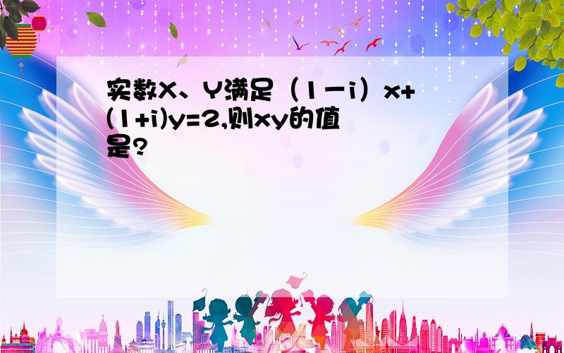 实数X、Y满足（1－i）x+(1+i)y=2,则xy的值是?