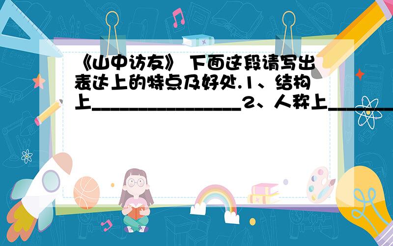 《山中访友》 下面这段请写出表达上的特点及好处.1、结构上________________2、人称上________________.这山中的一切,哪个不是我的朋友?我热切地跟他们打招呼：清凉的山泉!你捧出一面明镜,是要