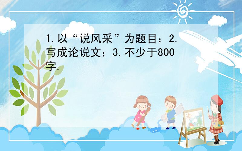 1.以“说风采”为题目；2.写成论说文；3.不少于800字.