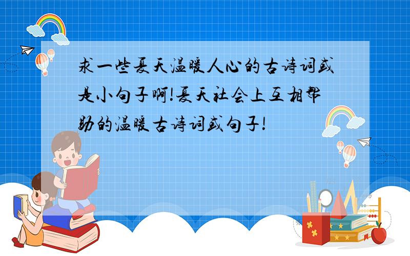 求一些夏天温暖人心的古诗词或是小句子啊!夏天社会上互相帮助的温暖古诗词或句子!