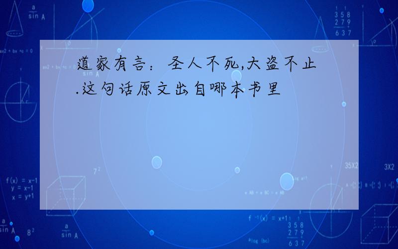 道家有言：圣人不死,大盗不止.这句话原文出自哪本书里