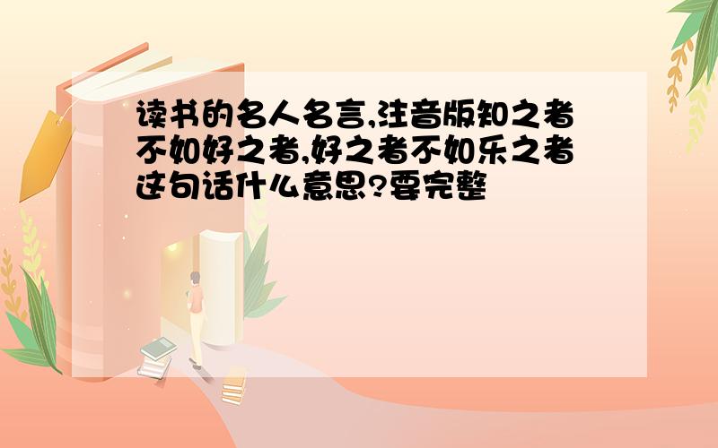 读书的名人名言,注音版知之者不如好之者,好之者不如乐之者这句话什么意思?要完整