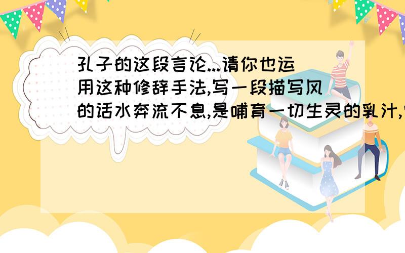 孔子的这段言论...请你也运用这种修辞手法,写一段描写风的话水奔流不息,是哺育一切生灵的乳汁,它好像有德行.水没有一定的形状,或方或长,流必向下,和顺温柔,它好像有情义.水穿山岩,凿石