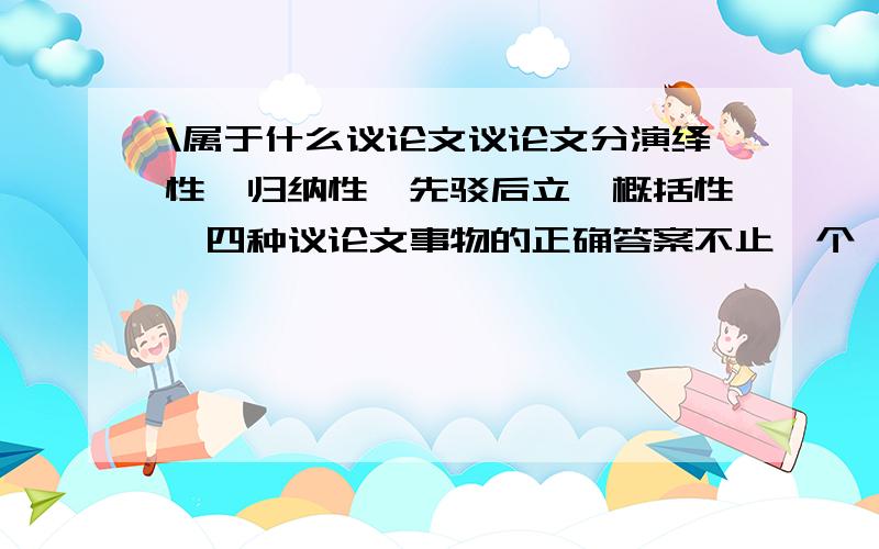 \属于什么议论文议论文分演绎性,归纳性,先驳后立,概括性,四种议论文事物的正确答案不止一个,以及不求甚解,这两篇课文属于哪一种议论文?