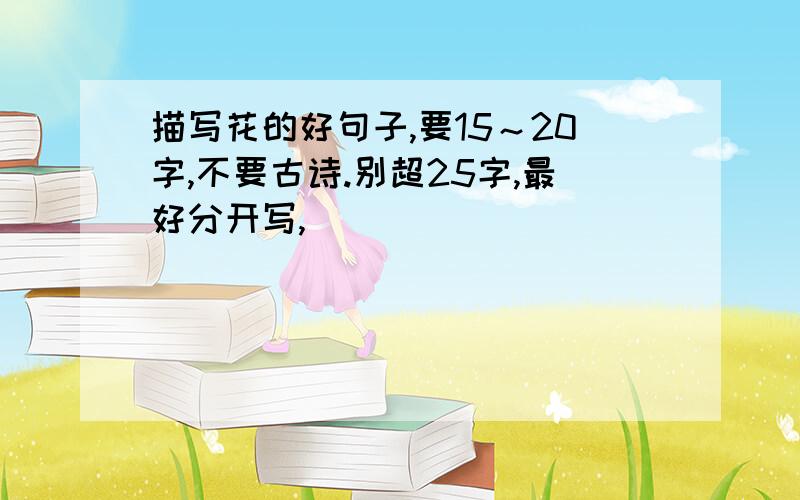 描写花的好句子,要15～20字,不要古诗.别超25字,最好分开写,