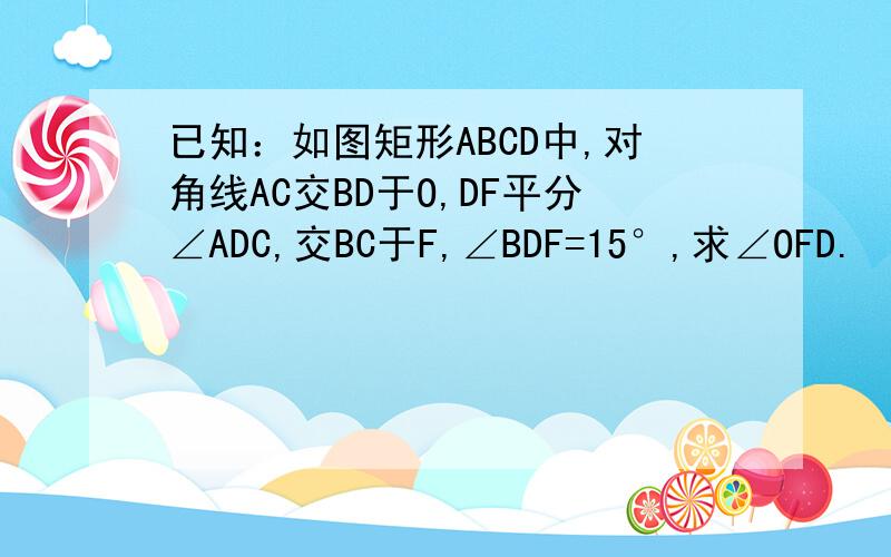 已知：如图矩形ABCD中,对角线AC交BD于O,DF平分∠ADC,交BC于F,∠BDF=15°,求∠OFD.