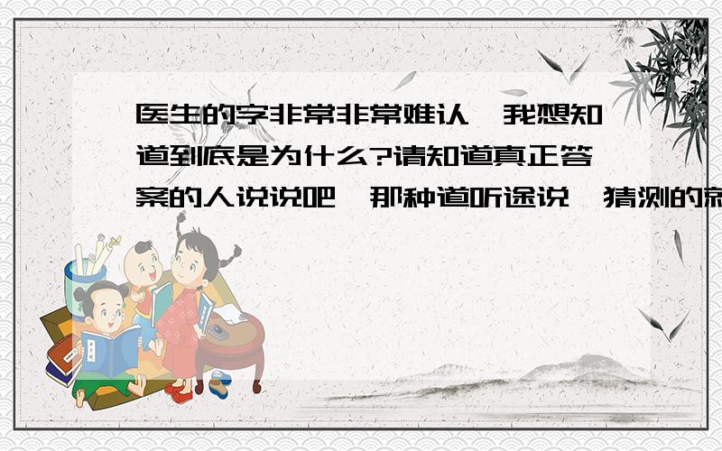 医生的字非常非常难认,我想知道到底是为什么?请知道真正答案的人说说吧,那种道听途说,猜测的就别回答了,