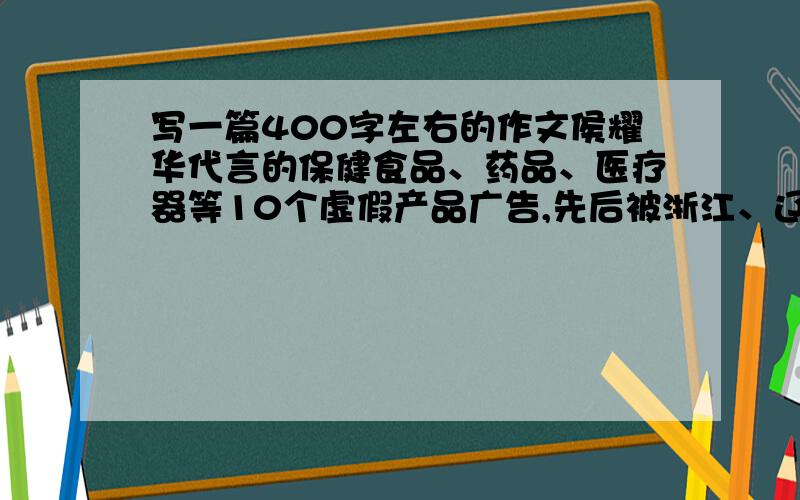 写一篇400字左右的作文侯耀华代言的保健食品、药品、医疗器等10个虚假产品广告,先后被浙江、辽宁、山西、河北等地的工商行政管理局或食品药品监督管理局通报、查处.事后侯耀华仔接受