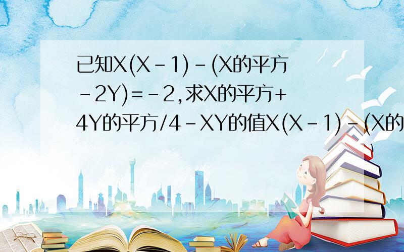 已知X(X-1)-(X的平方-2Y)=-2,求X的平方+4Y的平方/4-XY的值X(X-1)-(X的平方-2Y)=-24分之X的平方+4Y的平方 -XY