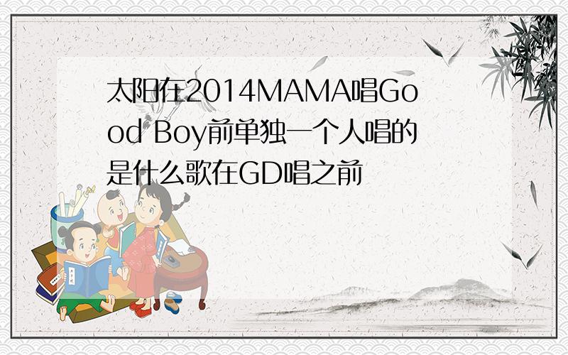 太阳在2014MAMA唱Good Boy前单独一个人唱的是什么歌在GD唱之前