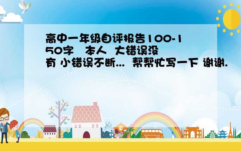 高中一年级自评报告100-150字   本人  大错误没有 小错误不断...  帮帮忙写一下 谢谢.