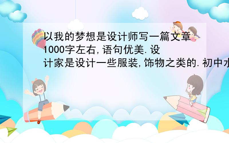 以我的梦想是设计师写一篇文章1000字左右,语句优美.设计家是设计一些服装,饰物之类的.初中水平就可以.