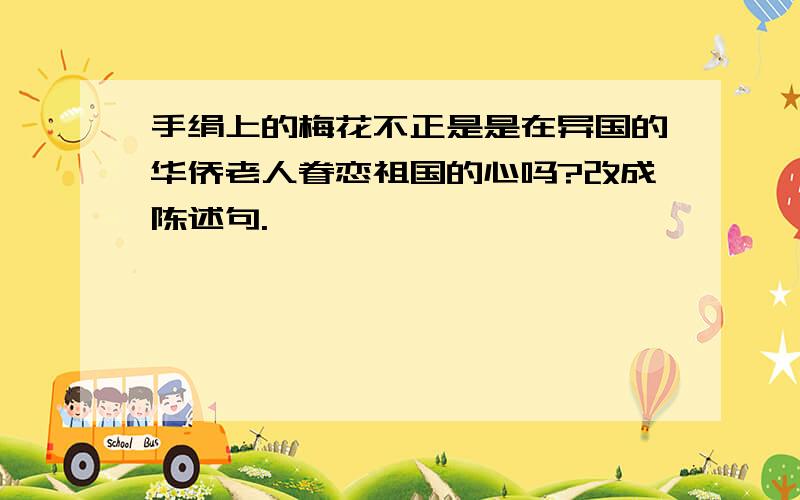 手绢上的梅花不正是是在异国的华侨老人眷恋祖国的心吗?改成陈述句.