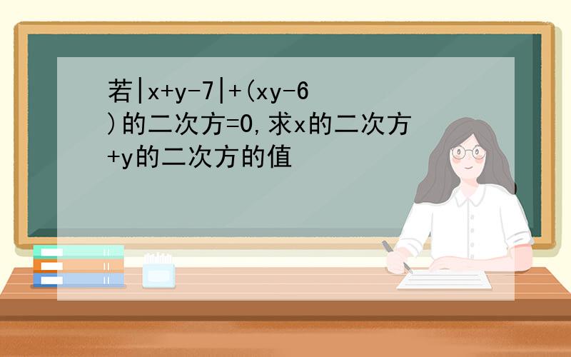 若|x+y-7|+(xy-6)的二次方=0,求x的二次方+y的二次方的值